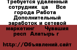 Требуется удаленный сотрудник (ца) - Все города Работа » Дополнительный заработок и сетевой маркетинг   . Чувашия респ.,Алатырь г.